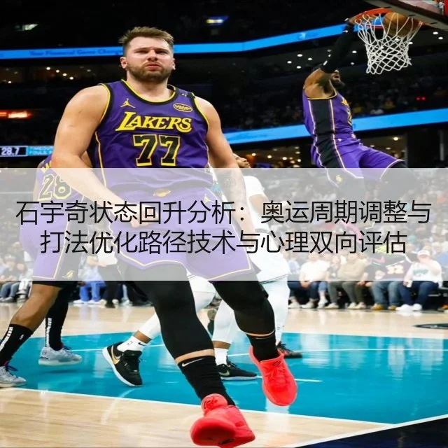 石宇奇状态回升分析:奥运周期调整与打法优化路径技术与心理双向评估